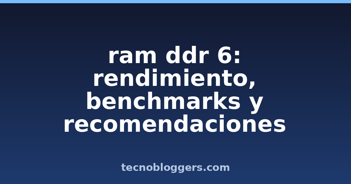 ram ddr 6: rendimiento, benchmarks y recomendaciones