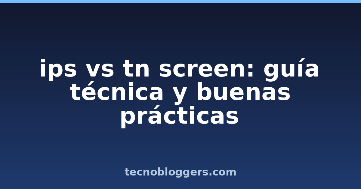 ips vs tn screen: guía técnica y buenas prácticas